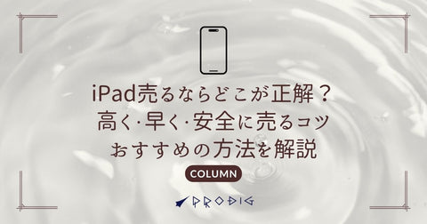 iPad売るならどこが正解?高く・早く・安全に売るコツとおすすめの方法を解説