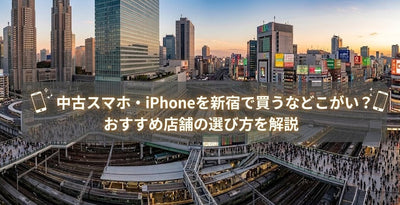 中古スマホ・iPhoneを新宿で買うならどこがいい?おすすめ店舗の選び方を解説