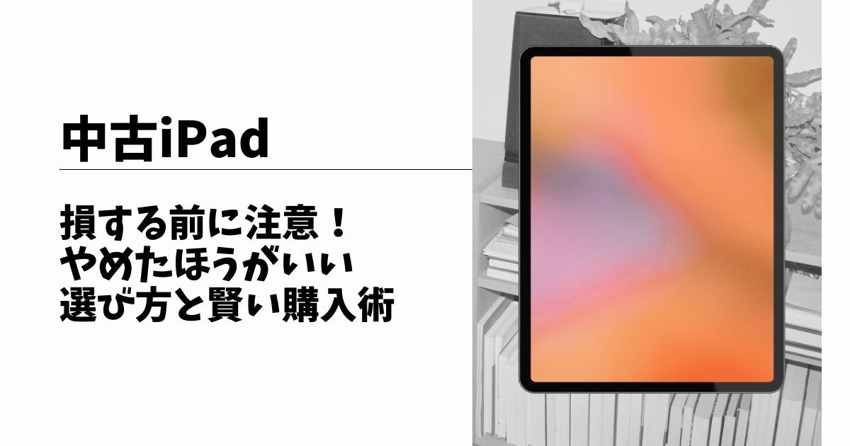 中古iPad】損する前に注意！やめたほうがいい選び方と賢い購入術