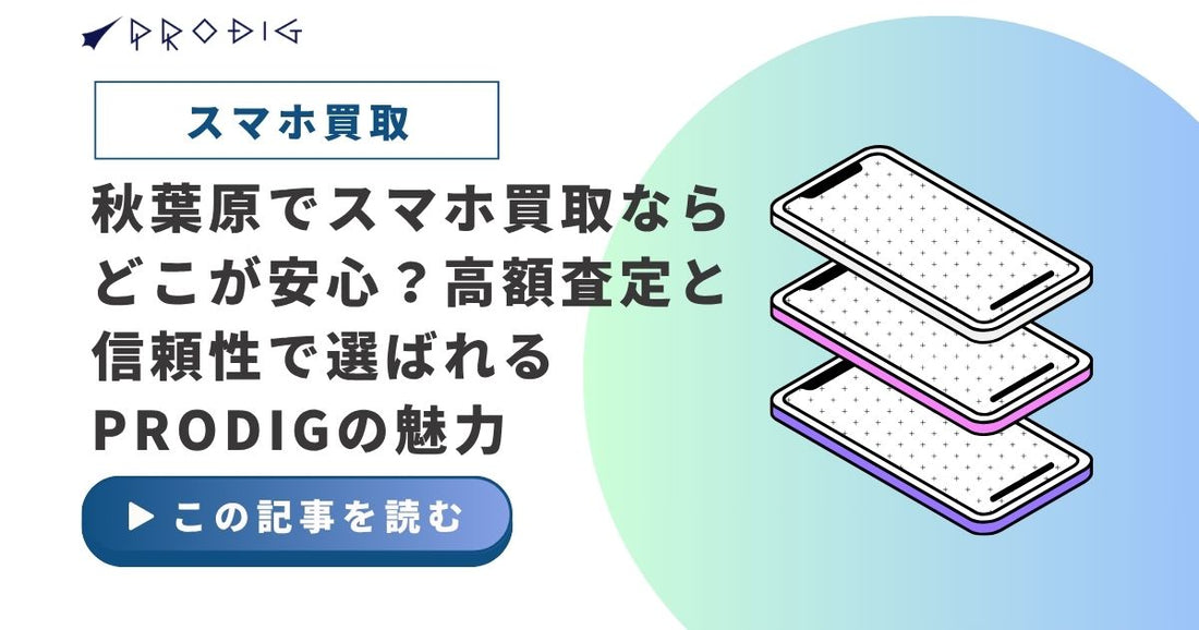秋葉原でスマホ買取ならどこが安心？高額査定と信頼性で選ばれるPRODIGの魅力