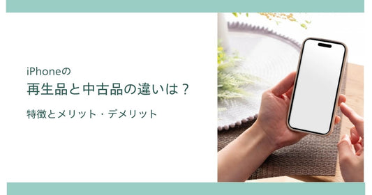 iPhoneの再生品と中古品の違いとは？特徴とメリット・デメリット