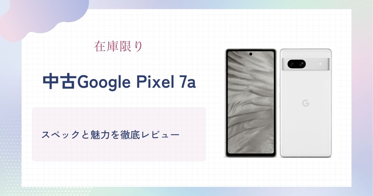 在庫限り】中古Google Pixel 7aが狙い目！スペックと魅力を徹底レビュー
