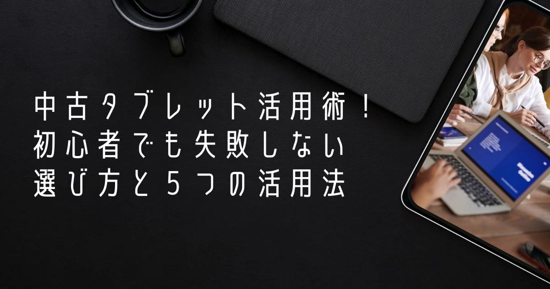 中古タブレット活用術！初心者でも失敗しない選び方と5つの活用法