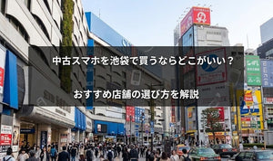 中古スマホを池袋で買うならどこがいい？おすすめ店舗の選び方を解説