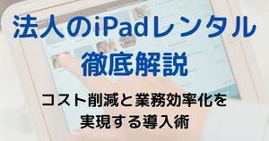 法人がiPadレンタルでコスト削減と業務効率化を実現するその方法とは