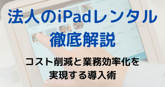 法人がiPadレンタルでコスト削減と業務効率化を実現するその方法とは