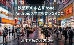 中古スマホを秋葉原店で買うならどこがいい？おすすめの実店舗と失敗しない選び方を解説