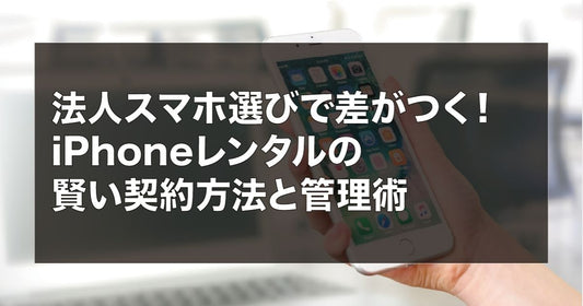 法人スマホ選びで差がつく！iPhoneレンタルの賢い契約方法と管理術