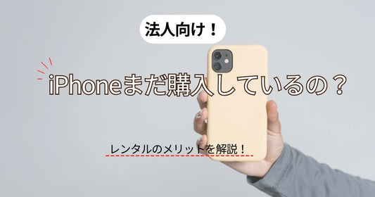 法人iPhoneまだ購入しているの?レンタルに切り替えて経費削減しませんか？