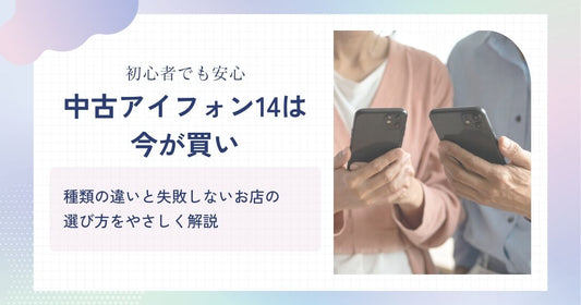 【初心者でも安心】中古のアイフォン14は今が買い！種類の違いと失敗しないお店の選び方をやさしく解説